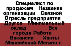 Специалист по продажам › Название организации ­ Связной › Отрасль предприятия ­ Другое › Минимальный оклад ­ 42 000 - Все города Работа » Вакансии   . Ханты-Мансийский,Мегион г.